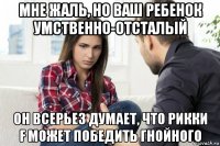 мне жаль, но ваш ребенок умственно-отсталый он всерьез думает, что рикки f может победить гнойного