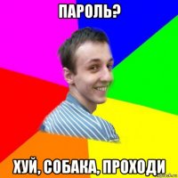 пароль? хуй, собака, проходи