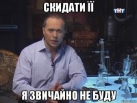 скидати її я звичайно не буду