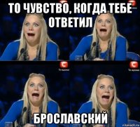 то чувство, когда тебе ответил брославский
