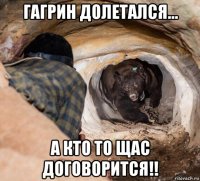 гагрин долетался... а кто то щас договорится!!