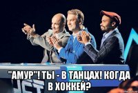  "амур"! ты - в танцах! когда в хоккей?