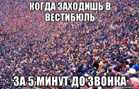 когда заходишь в вестибюль за 5 минут до звонка