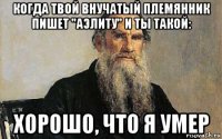 когда твой внучатый племянник пишет "аэлиту" и ты такой: хорошо, что я умер