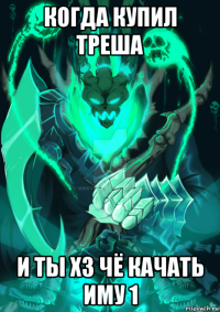когда купил треша и ты хз чё качать иму 1