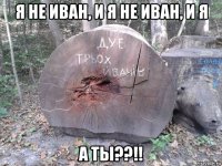 я не иван, и я не иван, и я а ты??!!