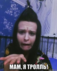  мам, я тролль!