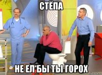 стёпа не ел бы ты горох