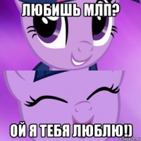 любишь млп? ой я тебя люблю!)