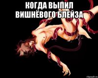 когда выпил вишнёвого блейза 