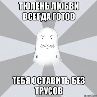 тюлень любви всегда готов тебя оставить без трусов