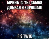 мрина. c. ты самая добрая и хорошая) p.s twix