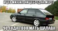 ущев михаил нищеброд на мерсе 90-года твоя мать шалава