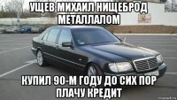 ущев михаил нищеброд металлалом купил 90-м году до сих пор плачу кредит