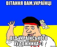 вітання вам,українці від українського художника=)
