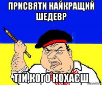 присвяти найкращий шедевр тій,кого кохаєш