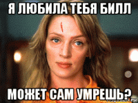 я любила тебя билл может сам умрешь?