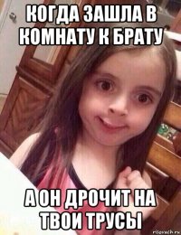 когда зашла в комнату к брату а он дрочит на твои трусы