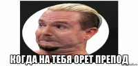  когда на тебя орет препод