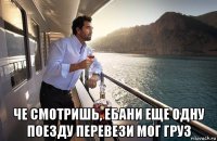  че смотришь, ебани еще одну поезду перевези мог груз