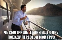  че смотришь, ебани еще одну поезду перевези мой груз