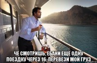  че смотришь, ебани еще одну поездку через 16, перевези мой груз