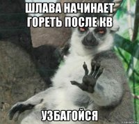 шлава начинает гореть после кв узбагойся