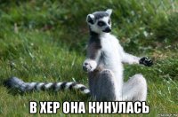  в хер она кинулась