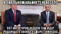 в овальном кабинете невесело вот уже вторую неделю там ждут решающего звонка от мэра геническа
