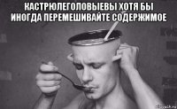 кастрюлеголовыевы хотя бы иногда перемешивайте содержимое 
