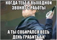 когда тебе в выходной звонят с работы а ты собирался весь день грабить бк