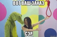 вот ваш заказ сэр