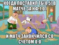 когда поставил тб(0.5) в матче за кф.1.01 и матч закончился со счетом 0:0