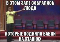 в этом зале собрались люди которые подняли бабки на ставках