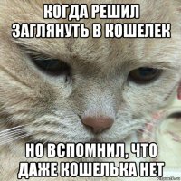 когда решил заглянуть в кошелек но вспомнил, что даже кошелька нет