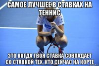 самое лучшее в ставках на теннис это когда твоя ставка совпадает со ставкой тех, кто сейчас на корте