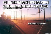 когда проанализировал свои успехи на ставках в 2016 году 