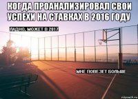 когда проанализировал свои успехи на ставках в 2016 году 