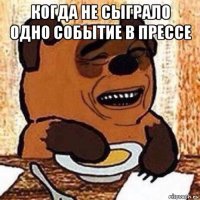 когда не сыграло одно событие в прессе 