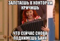 залетаешь в контору и кричишь что сейчас снова поднимешь банк