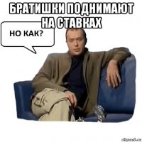 братишки поднимают на ставках 