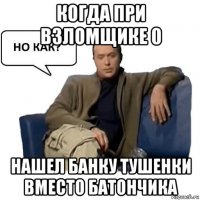 когда при взломщике 0 нашел банку тушенки вместо батончика