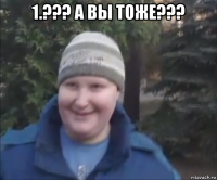 1.??? а вы тоже??? 