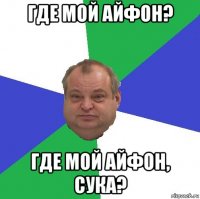 где мой айфон? где мой айфон, сука?