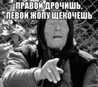 правой дрочишь, левой жопу щекочешь 