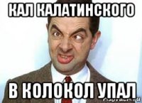 кал калатинского в колокол упал