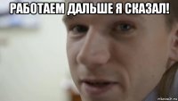 работаем дальше я сказал! 