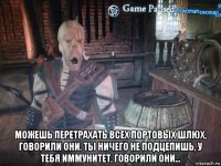  можешь перетрахать всех портовых шлюх, говорили они. ты ничего не подцепишь, у тебя иммунитет, говорили они...