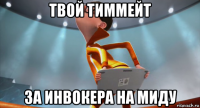 твой тиммейт за инвокера на миду