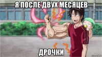 я после двух месяцев дрочки